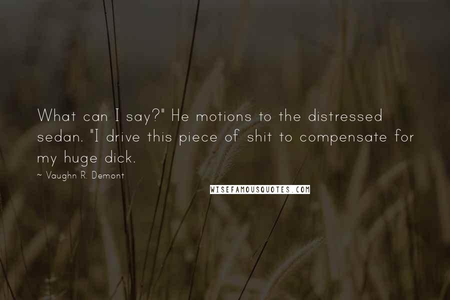 Vaughn R. Demont quotes: What can I say?" He motions to the distressed sedan. "I drive this piece of shit to compensate for my huge dick.