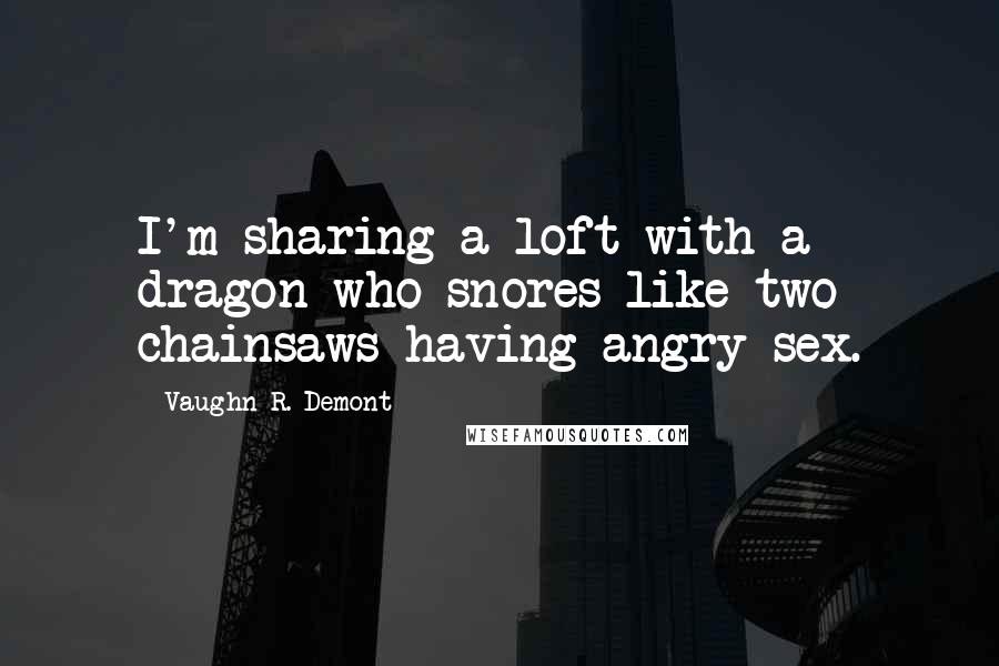 Vaughn R. Demont quotes: I'm sharing a loft with a dragon who snores like two chainsaws having angry sex.