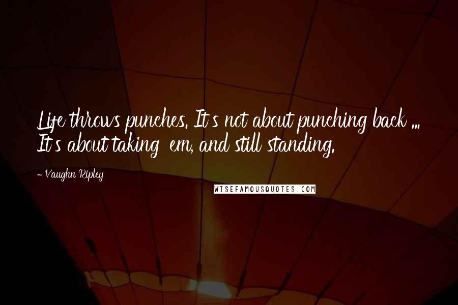 Vaughn Ripley quotes: Life throws punches. It's not about punching back ... It's about taking 'em, and still standing.