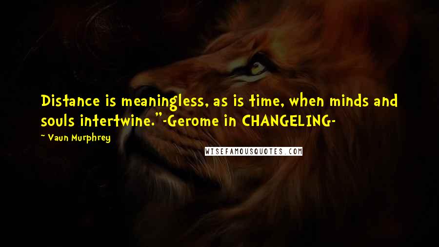 Vaun Murphrey quotes: Distance is meaningless, as is time, when minds and souls intertwine."-Gerome in CHANGELING-