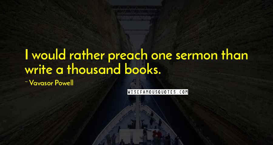 Vavasor Powell quotes: I would rather preach one sermon than write a thousand books.