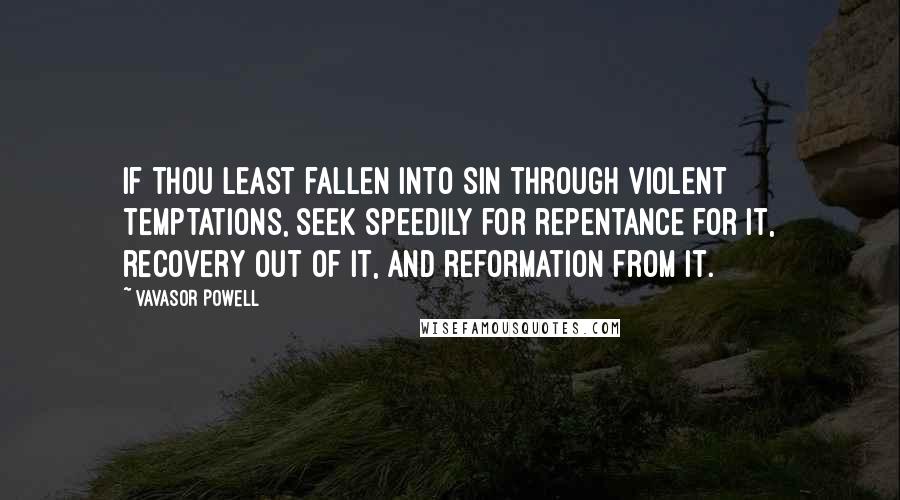 Vavasor Powell quotes: If thou least fallen into sin through violent temptations, seek speedily for repentance for it, recovery out of it, and reformation from it.