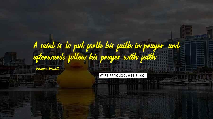 Vavasor Powell quotes: A saint is to put forth his faith in prayer, and afterwards follow his prayer with faith.