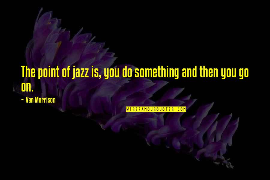 Vavilovas Quotes By Van Morrison: The point of jazz is, you do something Vavilovas Quotes By Van Morrison: The point of jazz is, you do something