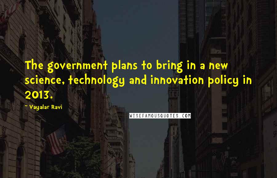 Vayalar Ravi quotes: The government plans to bring in a new science, technology and innovation policy in 2013.