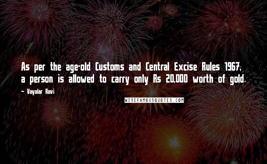 Vayalar Ravi quotes: As per the age-old Customs and Central Excise Rules 1967, a person is allowed to carry only Rs 20,000 worth of gold.