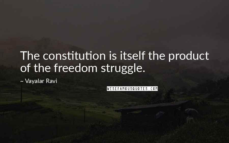 Vayalar Ravi quotes: The constitution is itself the product of the freedom struggle.