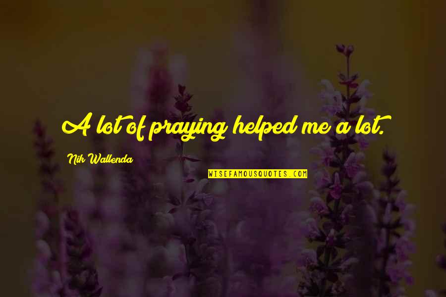 Vaylen Quotes By Nik Wallenda: A lot of praying helped me a lot. Vaylen Quotes By Nik Wallenda: A lot of praying helped me a lot.