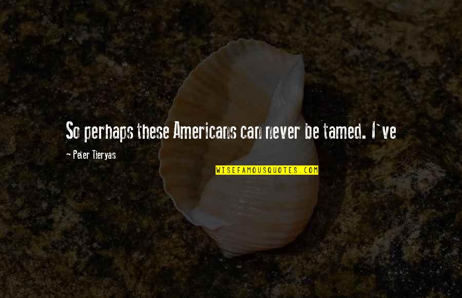 Vaynerchuk Net Quotes By Peter Tieryas: So perhaps these Americans can never be tamed.