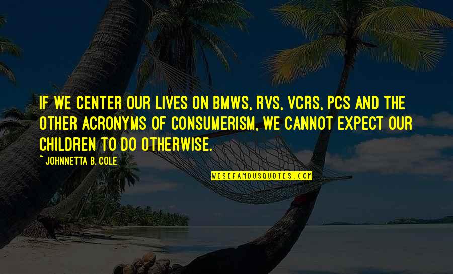 Vcrs Quotes By Johnnetta B. Cole: If we center our lives on BMWs, RVs,