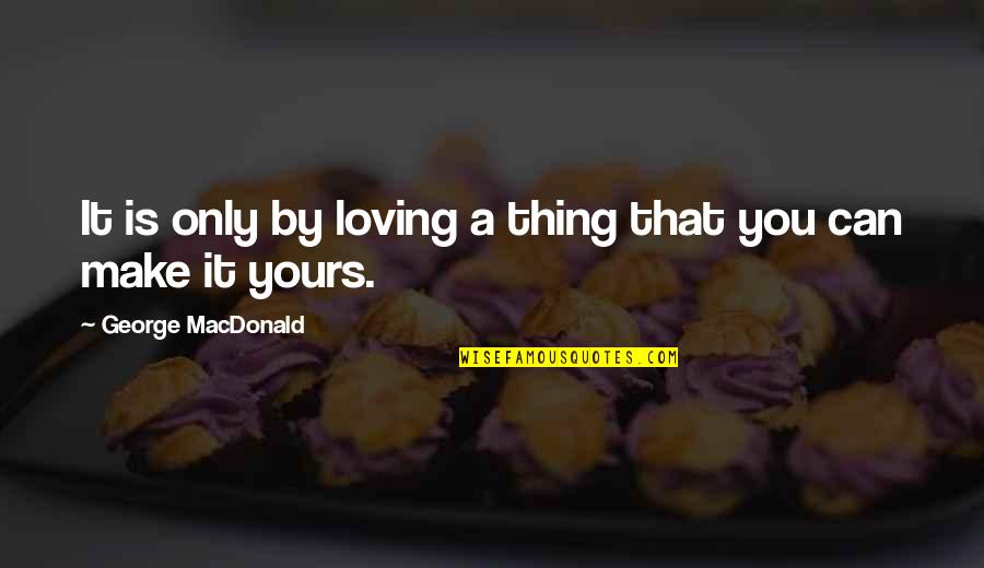 Vecinul Violeaza Quotes By George MacDonald: It is only by loving a thing that Vecinul Violeaza Quotes By George MacDonald: It is only by loving a thing that