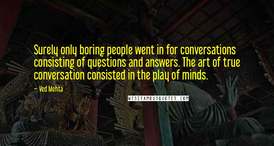 Ved Mehta quotes: Surely only boring people went in for conversations consisting of questions and answers. The art of true conversation consisted in the play of minds. Ved Mehta quotes: Surely only boring people went in for conversations consisting of questions and answers. The art of true conversation consisted in the play of minds.