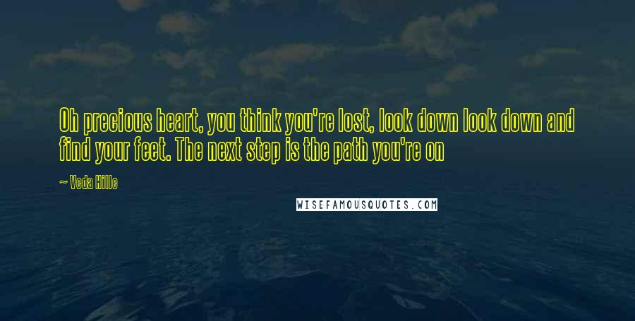 Veda Hille quotes: Oh precious heart, you think you're lost, look down look down and find your feet. The next step is the path you're on