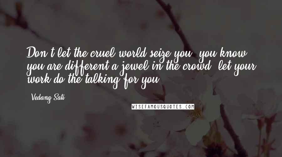 Vedang Sati quotes: Don't let the cruel world seize you, you know you are different-a jewel in the crowd, let your work do the talking for you