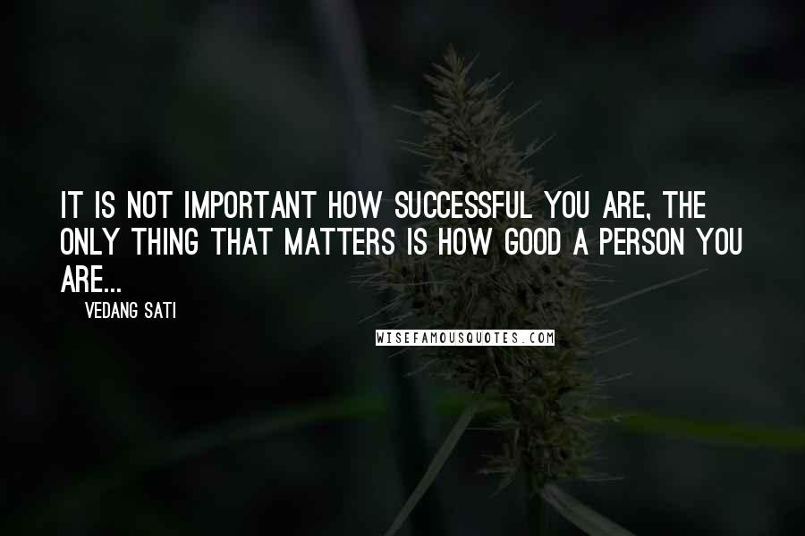 Vedang Sati quotes: It is not important how successful you are, the only thing that matters is how good a person you are...