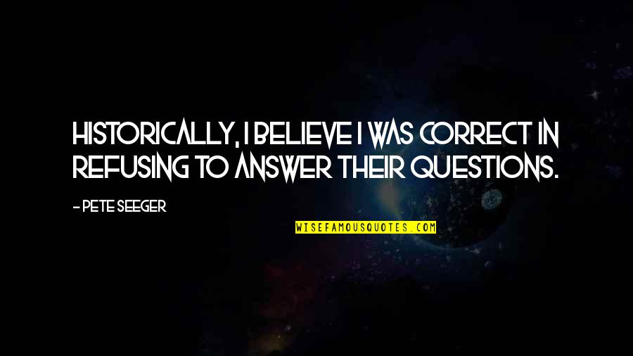 Vedantic Thought Quotes By Pete Seeger: Historically, I believe I was correct in refusing