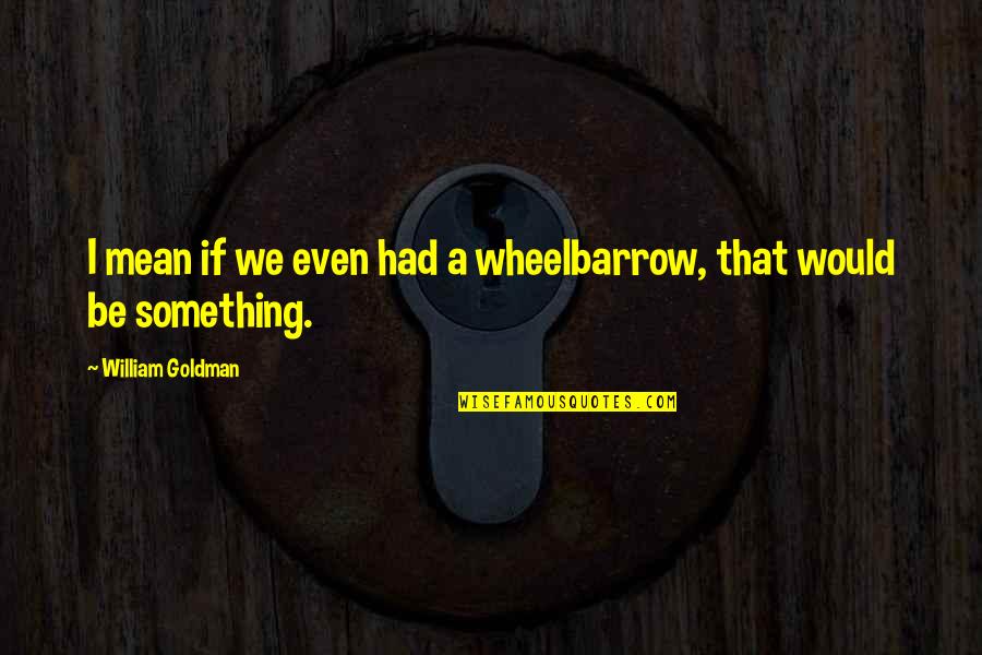 Vedantic Thought Quotes By William Goldman: I mean if we even had a wheelbarrow, Vedantic Thought Quotes By William Goldman: I mean if we even had a wheelbarrow,