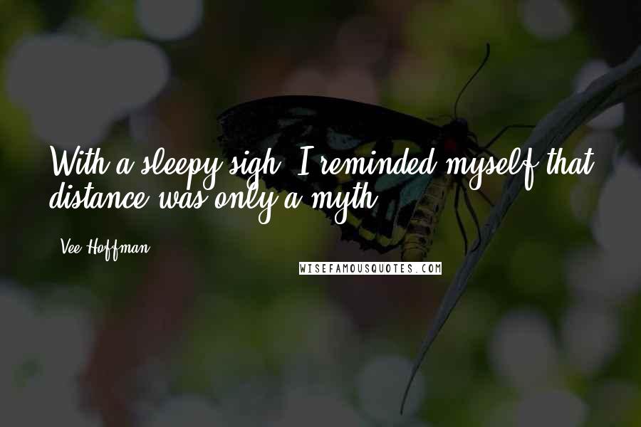 Vee Hoffman quotes: With a sleepy sigh, I reminded myself that distance was only a myth.