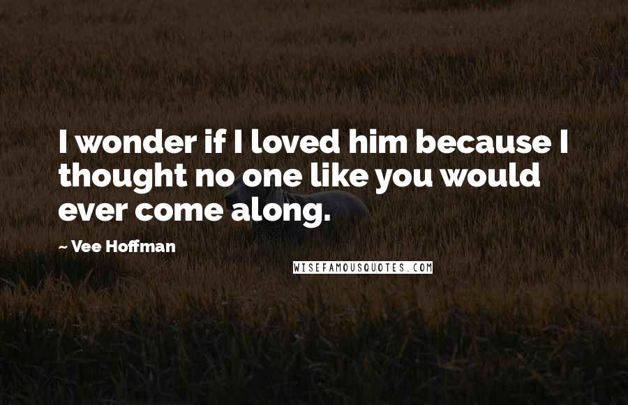 Vee Hoffman quotes: I wonder if I loved him because I thought no one like you would ever come along.