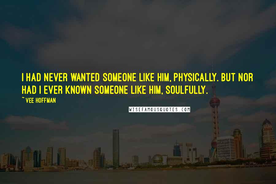 Vee Hoffman quotes: I had never wanted someone like him, physically. But nor had I ever known someone like him, soulfully.