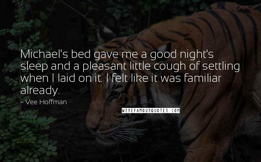 Vee Hoffman quotes: Michael's bed gave me a good night's sleep and a pleasant little cough of settling when I laid on it. I felt like it was familiar already.