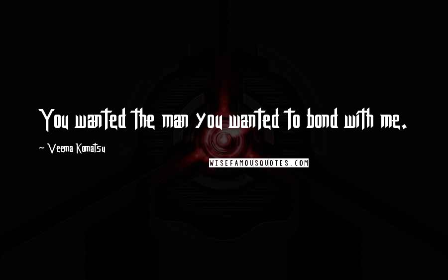 Veema Komatsu quotes: You wanted the man you wanted to bond with me.