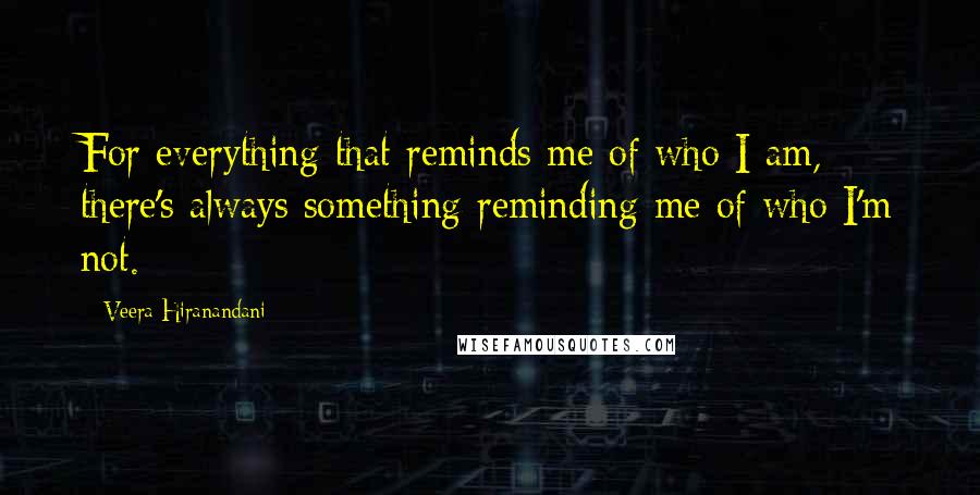 Veera Hiranandani quotes: For everything that reminds me of who I am, there's always something reminding me of who I'm not.