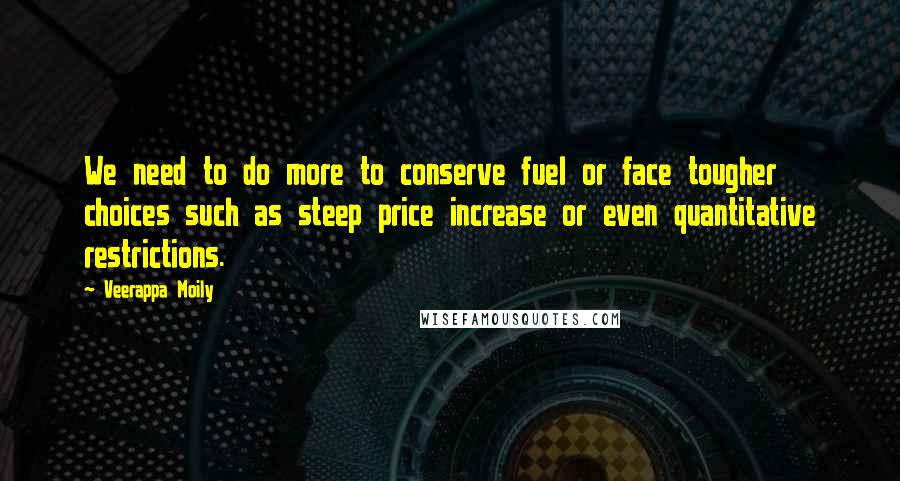 Veerappa Moily quotes: We need to do more to conserve fuel or face tougher choices such as steep price increase or even quantitative restrictions.