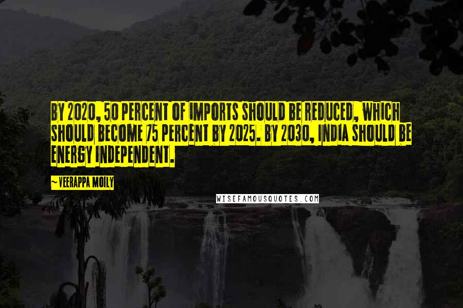 Veerappa Moily quotes: By 2020, 50 percent of imports should be reduced, which should become 75 percent by 2025. By 2030, India should be energy independent.