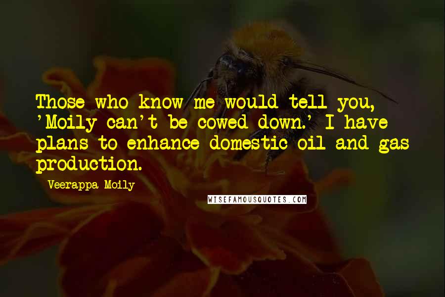 Veerappa Moily quotes: Those who know me would tell you, 'Moily can't be cowed down.' I have plans to enhance domestic oil and gas production.