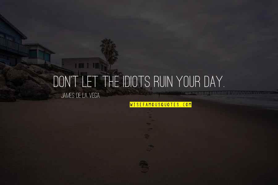 Vega Quotes By James De La Vega: Don't let the idiots ruin your day.