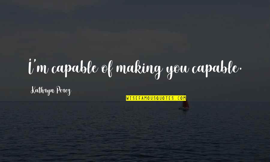 Veikkaustv Quotes By Kathryn Perez: I'm capable of making you capable. Veikkaustv Quotes By Kathryn Perez: I'm capable of making you capable.