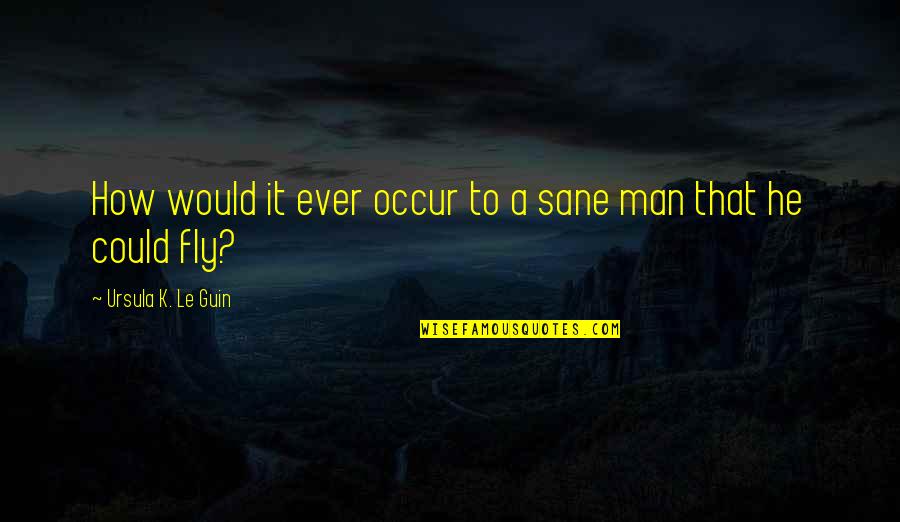 Veiligheid Quotes By Ursula K. Le Guin: How would it ever occur to a sane Veiligheid Quotes By Ursula K. Le Guin: How would it ever occur to a sane