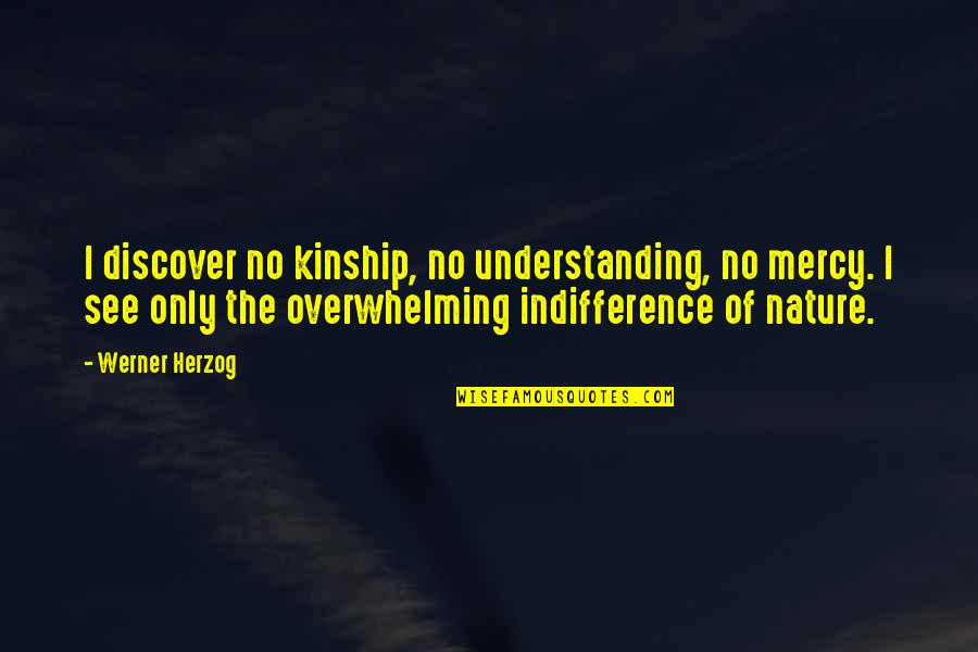 Vejby Google Quotes By Werner Herzog: I discover no kinship, no understanding, no mercy. Vejby Google Quotes By Werner Herzog: I discover no kinship, no understanding, no mercy.