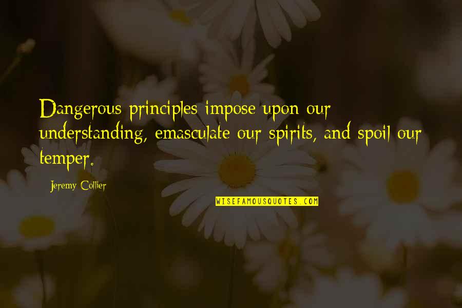 Vejur Quotes By Jeremy Collier: Dangerous principles impose upon our understanding, emasculate our