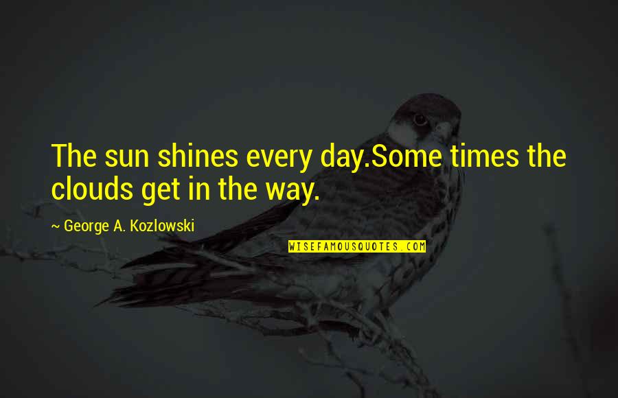 Velasca Quotes By George A. Kozlowski: The sun shines every day.Some times the clouds