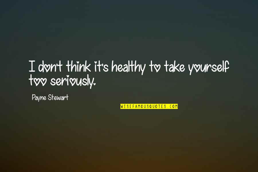 Velicious Quotes By Payne Stewart: I don't think it's healthy to take yourself Velicious Quotes By Payne Stewart: I don't think it's healthy to take yourself