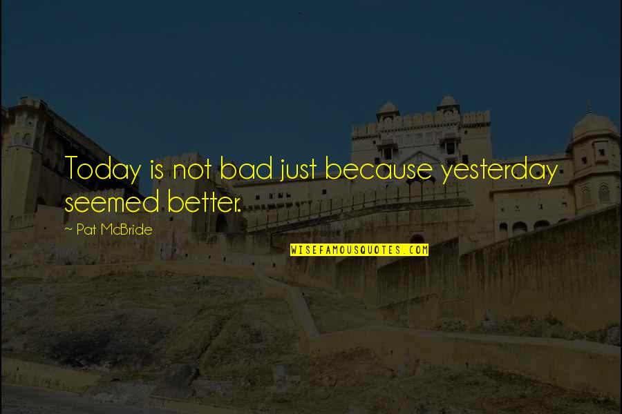 Velicon Quotes By Pat McBride: Today is not bad just because yesterday seemed Velicon Quotes By Pat McBride: Today is not bad just because yesterday seemed