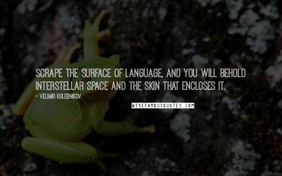 Velimir Khlebnikov quotes: Scrape the surface of language, and you will behold interstellar space and the skin that encloses it.