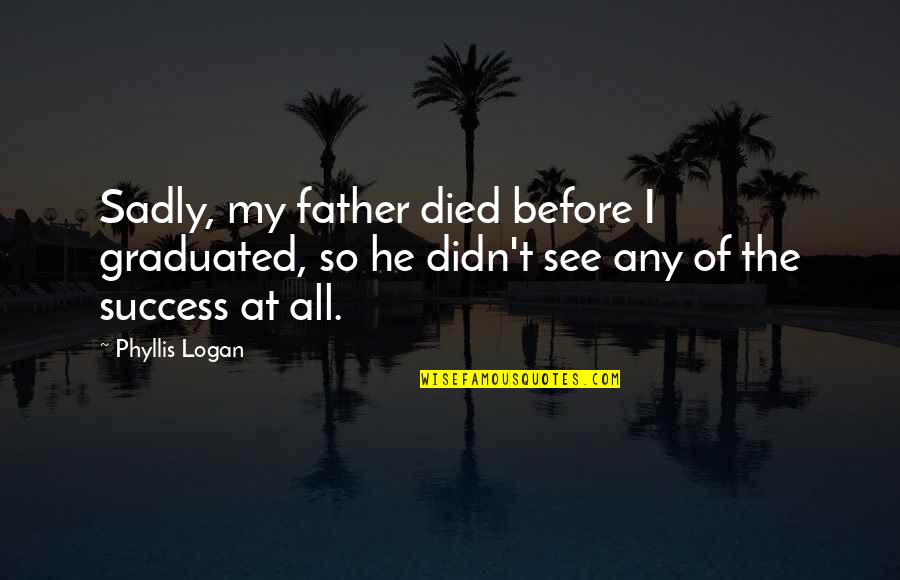 Veljko Dugosevic Quotes By Phyllis Logan: Sadly, my father died before I graduated, so Veljko Dugosevic Quotes By Phyllis Logan: Sadly, my father died before I graduated, so