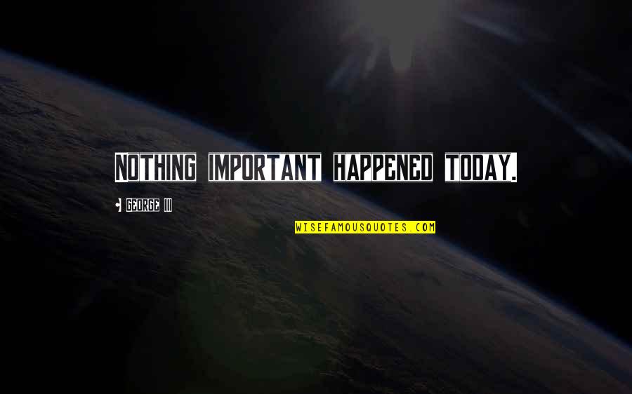 Velkomst Tale Quotes By George III: Nothing important happened today. Velkomst Tale Quotes By George III: Nothing important happened today.