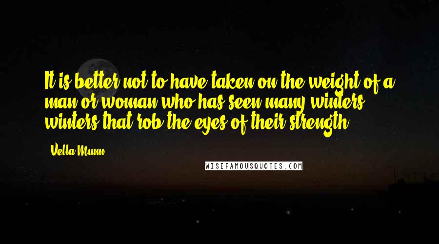 Vella Munn quotes: It is better not to have taken on the weight of a man or woman who has seen many winters, winters that rob the eyes of their strength.