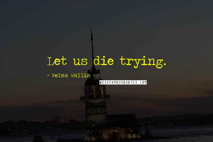 Velma Wallis quotes: Let us die trying.