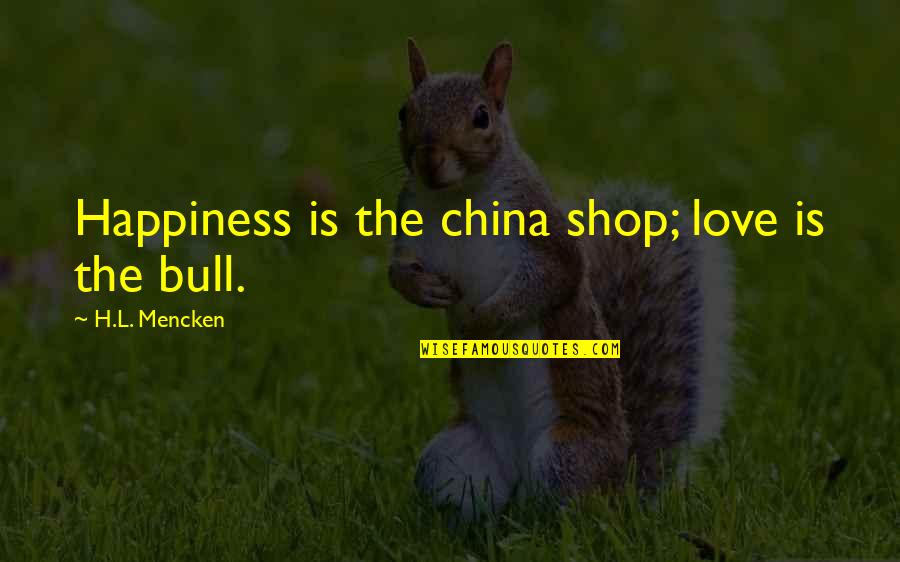 Velora Fnaf Quotes By H.L. Mencken: Happiness is the china shop; love is the Velora Fnaf Quotes By H.L. Mencken: Happiness is the china shop; love is the