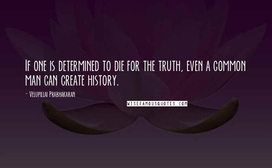 Velupillai Prabhakaran quotes: If one is determined to die for the truth, even a common man can create history.