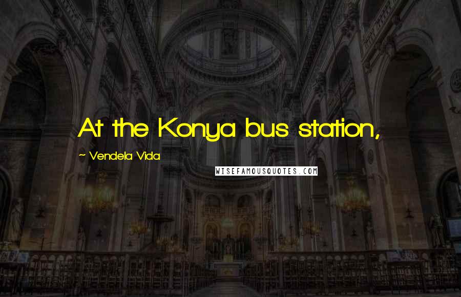 Vendela Vida quotes: At the Konya bus station, Vendela Vida quotes: At the Konya bus station,