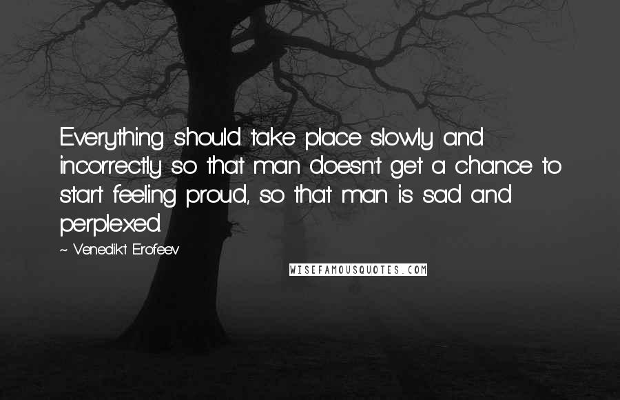 Venedikt Erofeev quotes: Everything should take place slowly and incorrectly so that man doesn't get a chance to start feeling proud, so that man is sad and perplexed.