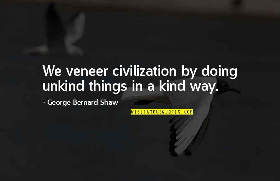 Veneer Quotes By George Bernard Shaw: We veneer civilization by doing unkind things in