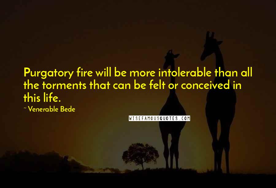 Venerable Bede quotes: Purgatory fire will be more intolerable than all the torments that can be felt or conceived in this life.