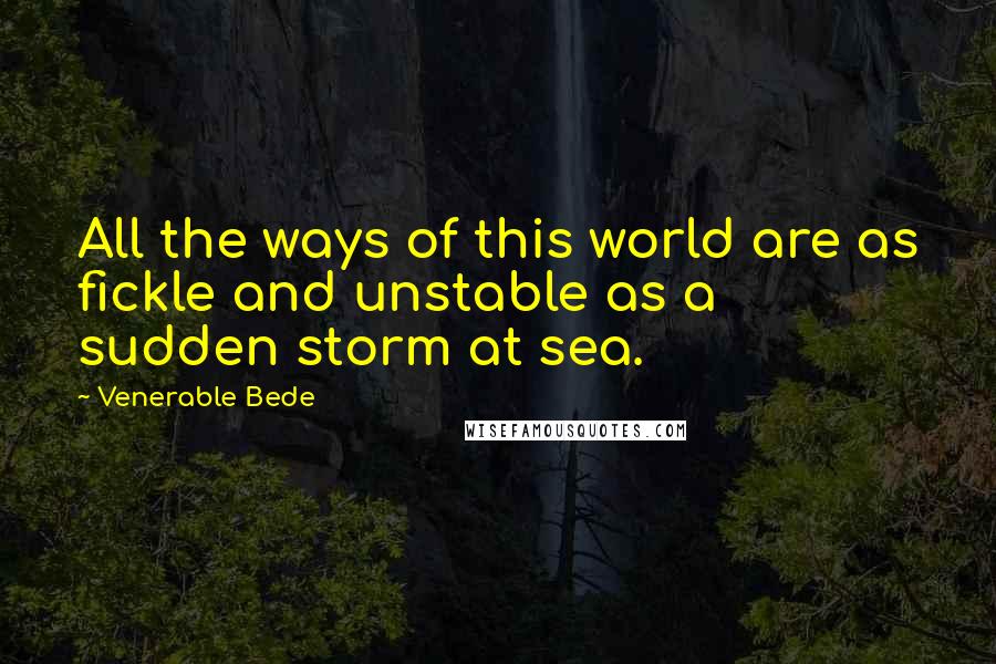 Venerable Bede quotes: All the ways of this world are as fickle and unstable as a sudden storm at sea.